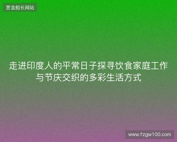 走进印度人的平常日子探寻饮食家庭工作与节庆交织的多彩生活方式