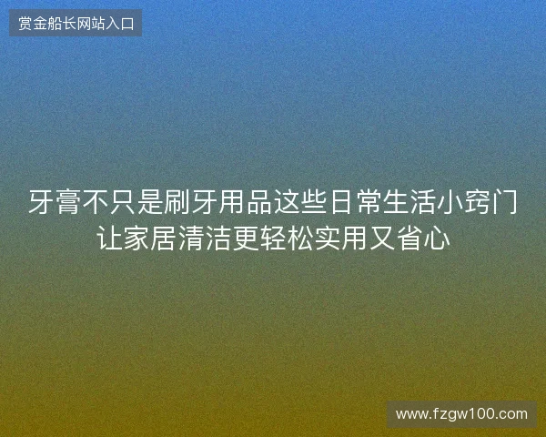 牙膏不只是刷牙用品这些日常生活小窍门让家居清洁更轻松实用又省心