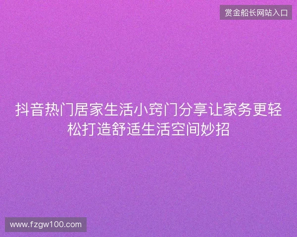 抖音热门居家生活小窍门分享让家务更轻松打造舒适生活空间妙招