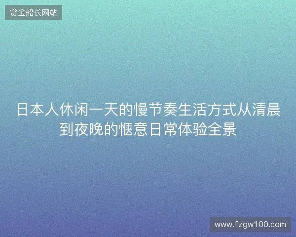 日本人休闲一天的慢节奏生活方式从清晨到夜晚的惬意日常体验全景
