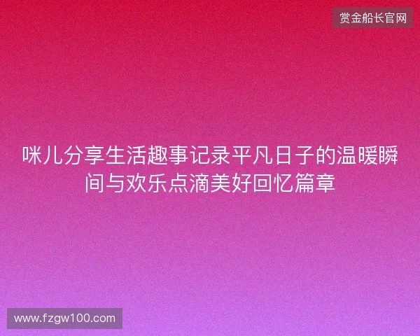 咪儿分享生活趣事记录平凡日子的温暖瞬间与欢乐点滴美好回忆篇章 咪儿分享生活趣事记录平凡日子的温暖瞬间与欢乐点滴美好回忆篇章