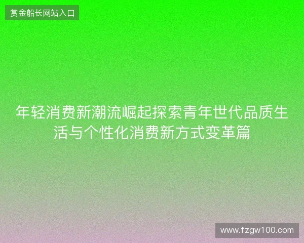 年轻消费新潮流崛起探索青年世代品质生活与个性化消费新方式变革篇 年轻消费新潮流崛起探索青年世代品质生活与个性化消费新方式变革篇